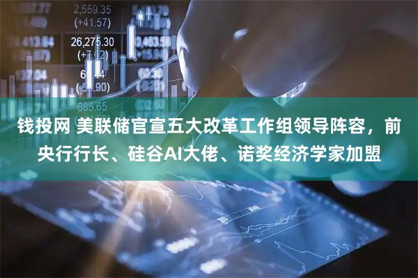 钱投网 美联储官宣五大改革工作组领导阵容，前央行行长、硅谷AI大佬、诺奖经济学家加盟