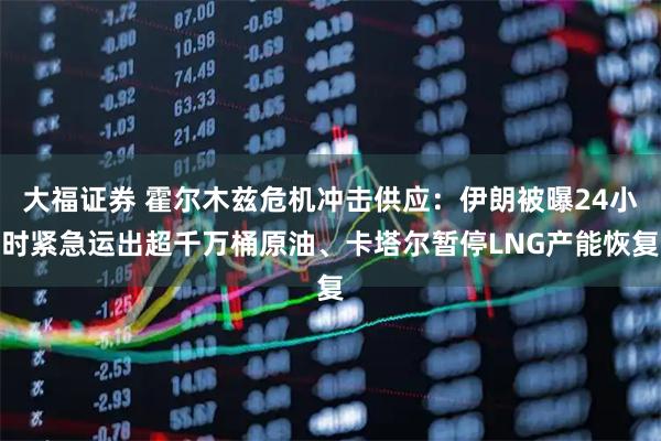 大福证券 霍尔木兹危机冲击供应：伊朗被曝24小时紧急运出超千万桶原油、卡塔尔暂停LNG产能恢复