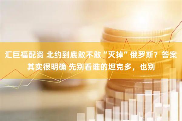 汇巨福配资 北约到底敢不敢“灭掉”俄罗斯？答案其实很明确 先别看谁的坦克多，也别