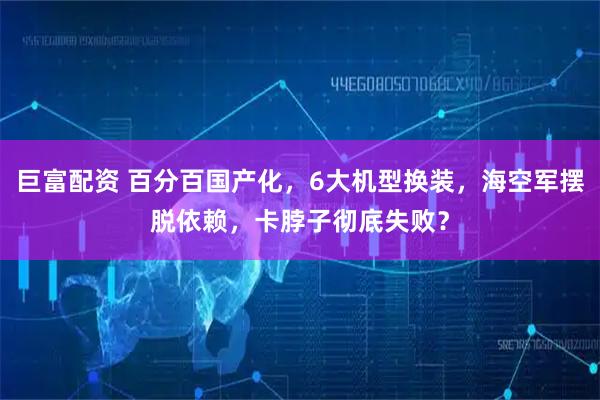 巨富配资 百分百国产化，6大机型换装，海空军摆脱依赖，卡脖子彻底失败？