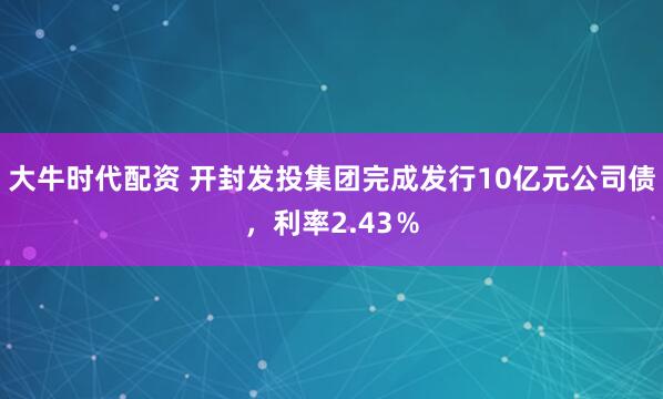大牛时代配资 开封发投集团完成发行10亿元公司债，利率2.43％