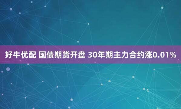 好牛优配 国债期货开盘 30年期主力合约涨0.01%