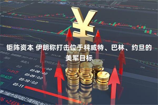 钜阵资本 伊朗称打击位于科威特、巴林、约旦的美军目标