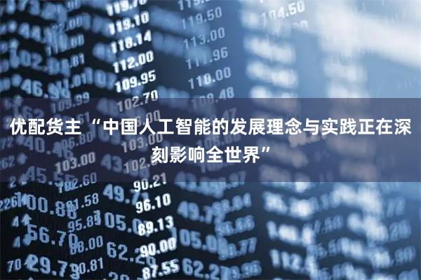 优配货主 “中国人工智能的发展理念与实践正在深刻影响全世界”