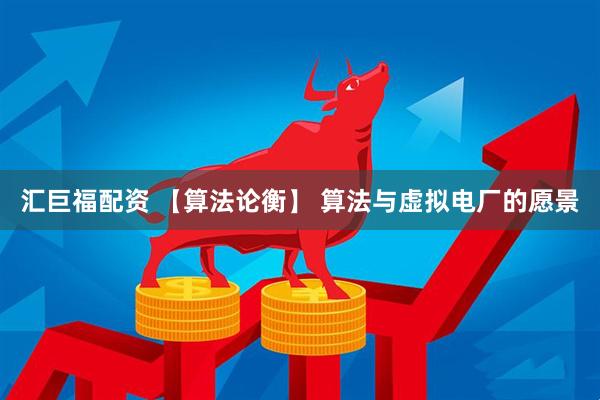 汇巨福配资 【算法论衡】 算法与虚拟电厂的愿景