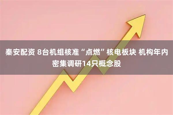 秦安配资 8台机组核准“点燃”核电板块 机构年内密集调研14只概念股
