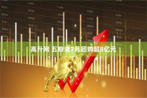 高升网 五粮液7月回购超8亿元