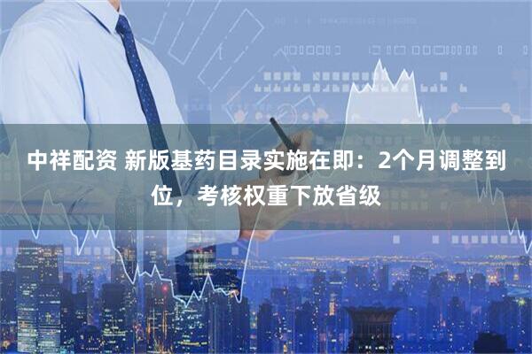 中祥配资 新版基药目录实施在即：2个月调整到位，考核权重下放省级