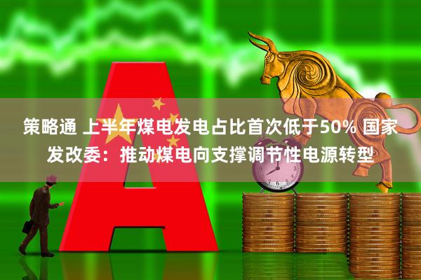 策略通 上半年煤电发电占比首次低于50% 国家发改委：推动煤电向支撑调节性电源转型