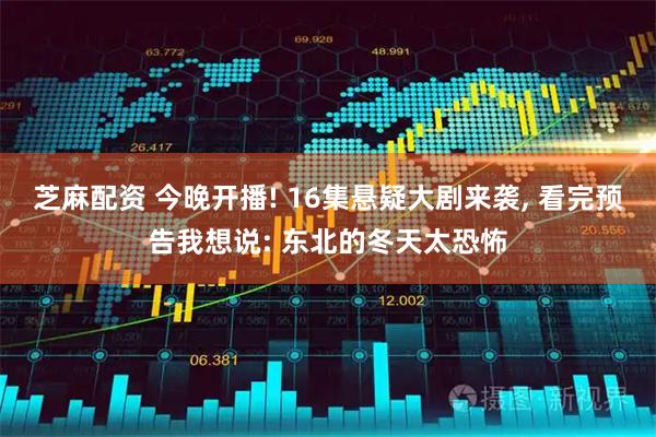 芝麻配资 今晚开播! 16集悬疑大剧来袭, 看完预告我想说: 东北的冬天太恐怖
