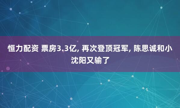 恒力配资 票房3.3亿, 再次登顶冠军, 陈思诚和小沈阳又输了