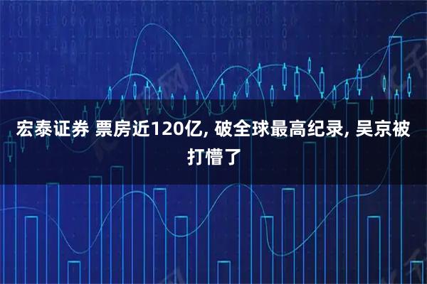 宏泰证券 票房近120亿, 破全球最高纪录, 吴京被打懵了