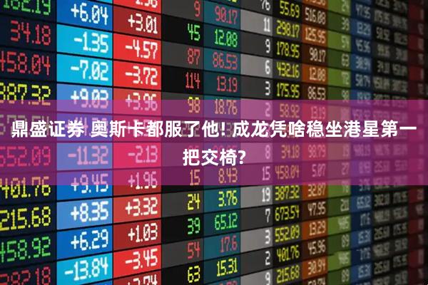 鼎盛证券 奥斯卡都服了他! 成龙凭啥稳坐港星第一把交椅?