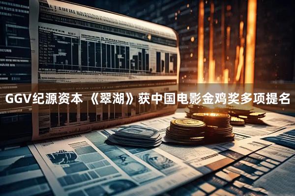 GGV纪源资本 《翠湖》获中国电影金鸡奖多项提名